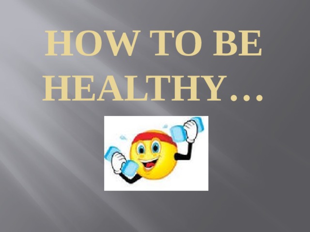  How to be healthy… 