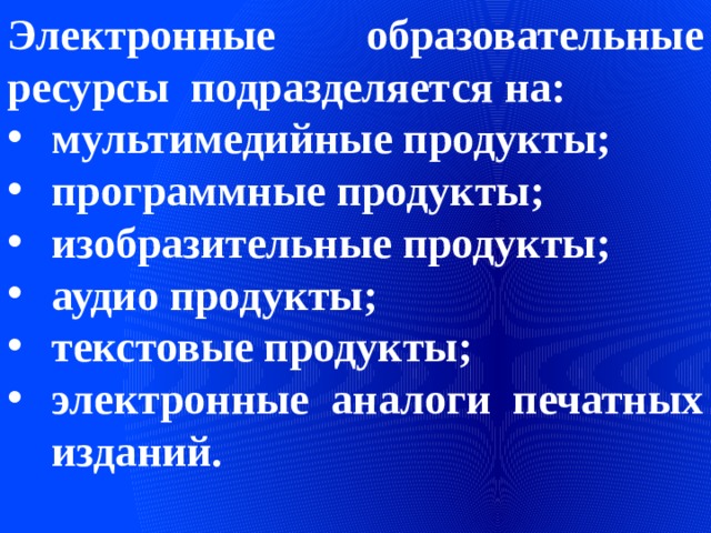 Электронные образовательные ресурсы подразделяется на: мультимедийные продукты; программные продукты; изобразительные продукты; аудио продукты; текстовые продукты; электронные аналоги печатных изданий. 