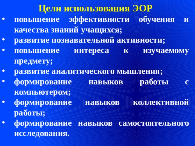 Цели использования ЭОР повышение эффективности обучения и качества знаний учащихся; развитие познавательной активности; повышение интереса к изучаемому предмету; развитие аналитического мышления; формирование навыков работы с компьютером; формирование навыков коллективной работы;  формирование навыков самостоятельного исследования.   