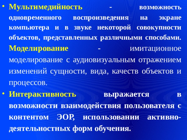 Мультимедийность - возможность одновременного воспроизведения на экране компьютера и в звуке некоторой совокупности объектов, представленных различными способами. Моделирование - имитационное моделирование с аудиовизуальным отражением изменений сущности, вида, качеств объектов и процессов. Интерактивность  выражается в возможности взаимодействия пользователя с контентом ЭОР, использовании активно-деятельностных форм обучения. 