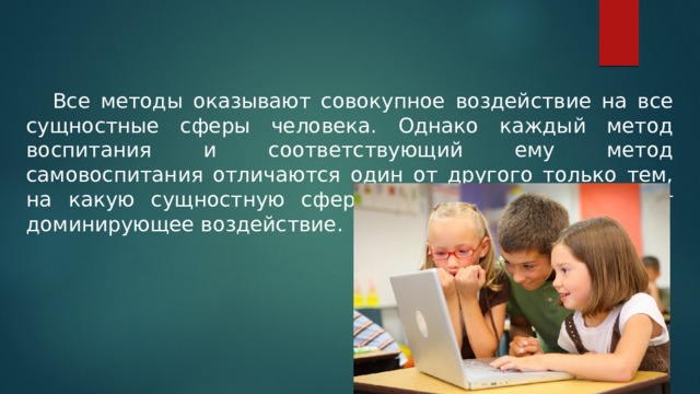  Все методы оказывают совокупное воздействие на все сущностные сферы человека. Однако каждый метод воспитания и соответствующий ему метод самовоспитания отличаются один от другого только тем, на какую сущностную сферу человека они оказывают доминирующее воздействие. 