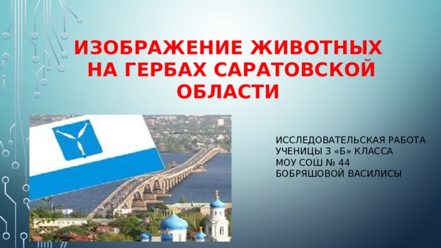  Изображение Животных  на гербах Саратовской области Исследовательская работа ученицы 3 «Б» класса МОУ СОШ № 44 Бобряшовой василисы 
