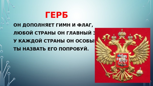  герб  ОН дополняет гимн и флаг,  любой страны он главный знак.  У каждой страны он особый.  Ты назвать его попробуй.   