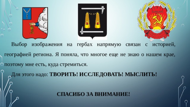 Выбор изображения на гербах напрямую связан с историей, географией региона. Я поняла, что многое еще не знаю о нашем крае, поэтому мне есть, куда стремиться. Для этого надо: ТВОРИТЬ! ИССЛЕДОВАТЬ! МЫСЛИТЬ!  СПАСИБО ЗА ВНИМАНИЕ! 