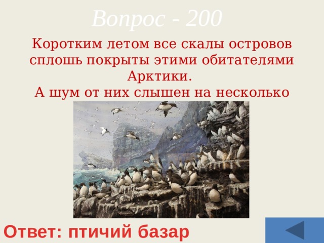 Вопрос - 200 Коротким летом все скалы островов сплошь покрыты этими обитателями Арктики. А шум от них слышен на несколько километров. Ответ: птичий базар 
