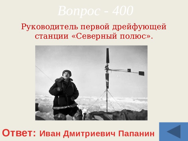 Вопрос - 400 Руководитель первой дрейфующей станции «Северный полюс». Ответ: Иван Дмитриевич Папанин 