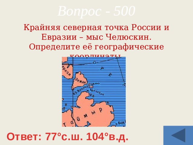 Вопрос - 500 Крайняя северная точка России и Евразии – мыс Челюскин. Определите её географические координаты. Ответ: 77°с.ш. 104°в.д. 