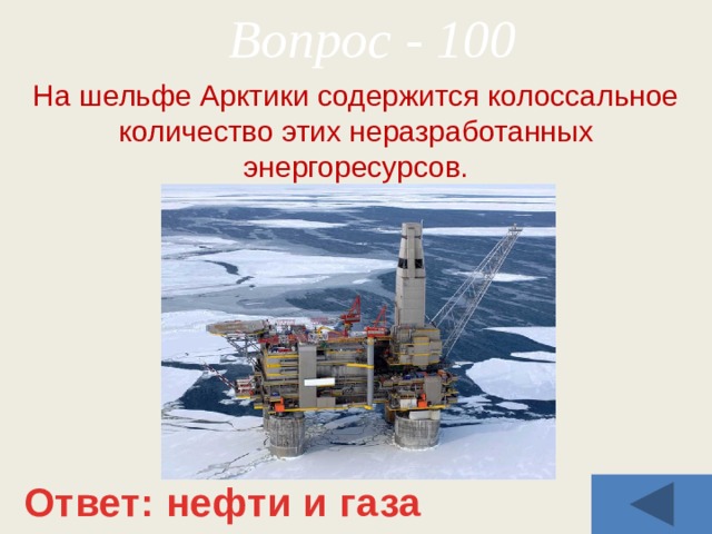 Вопрос - 100 На шельфе Арктики содержится колоссальное количество этих неразработанных энергоресурсов. Ответ: нефти и газа 