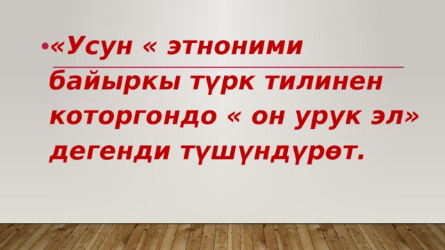 «Усун « этноними байыркы түрк тилинен которгондо « он урук эл» дегенди түшүндүрөт. 