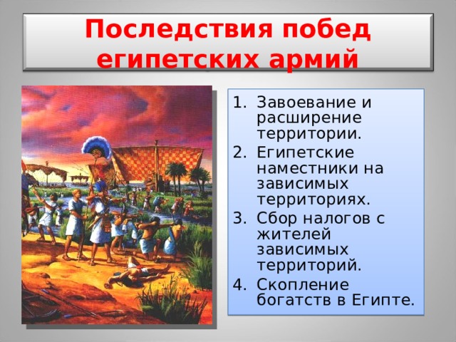 Последствия  побед египетских армий Завоевание и расширение территории. Египетские наместники на зависимых территориях. Сбор налогов с жителей зависимых территорий. Скопление богатств в Египте. 