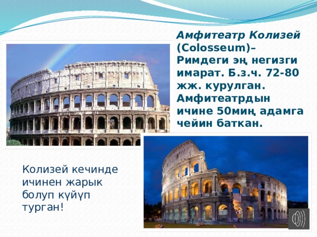 Амфитеатр Колизей ( Colosseum )– Римдеги эң негизги имарат. Б.з.ч. 72-80 жж. курулган. Амфитеатрдын ичине 50миң адамга чейин баткан. Колизей кечинде ичинен жарык болуп күйүп турган! 