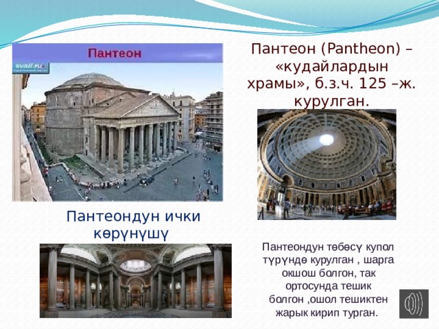 Пантеон ( Pantheon ) – «кудайлардын храмы», б.з.ч. 125 –ж. курулган.  Пантеондун ички көрүнүшү Пантеондун төбөсү купол түрүндө курулган , шарга окшош болгон, так ортосунда тешик болгон ,ошол тешиктен жарык кирип турган. 