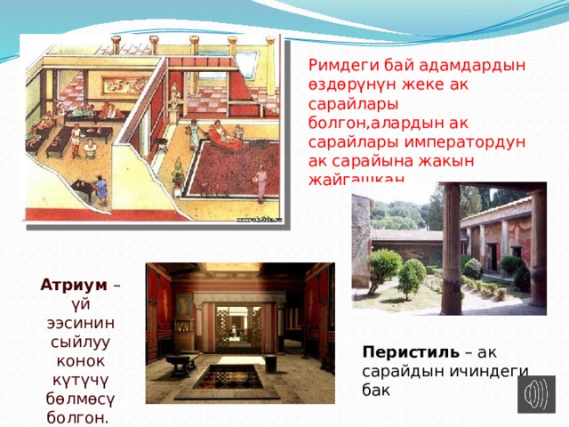 Римдеги бай адамдардын өздөрүнүн жеке ак сарайлары болгон,алардын ак сарайлары императордун ак сарайына жакын жайгашкан. . Атриум – үй ээсинин сыйлуу конок күтүчү бөлмөсү болгон. Перистиль – ак сарайдын ичиндеги бак 