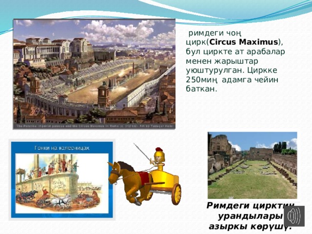  римдеги чоң цирк( Circus Maximus ), бул циркте ат арабалар менен жарыштар уюштурулган. Циркке 250миң адамга чейин баткан. Римдеги цирктин урандылары азыркы көрүшү. 