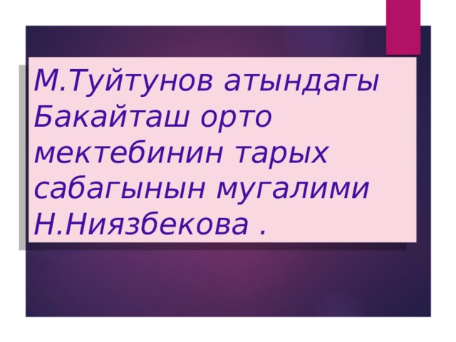 М.Туйтунов атындагы Бакайташ орто мектебинин тарых сабагынын мугалими Н.Ниязбекова . 