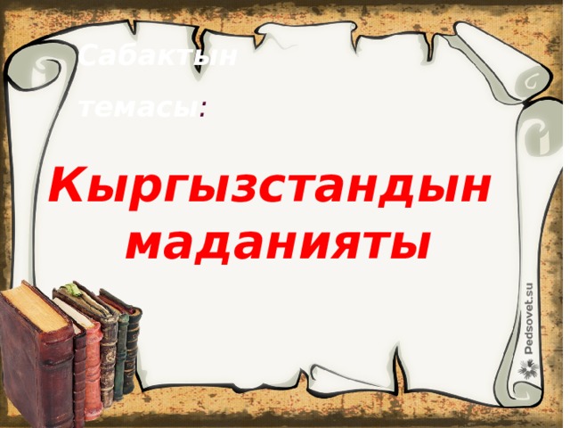 Сабактын темасы : Кыргызстандын маданияты 