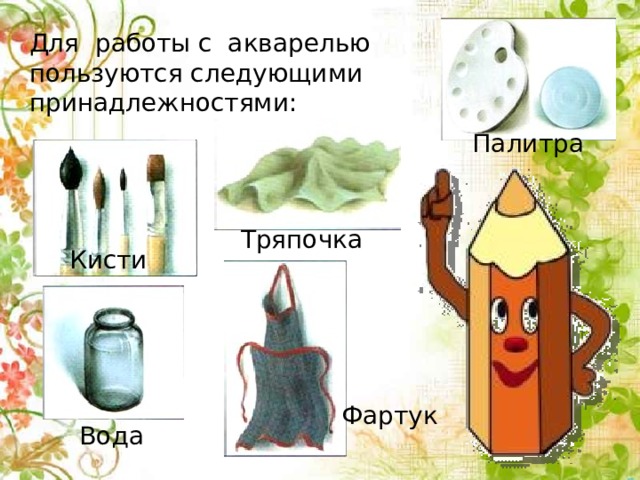 Для работы с акварелью пользуются следующими принадлежностями: Палитра Тряпочка Кисти Фартук Вода 