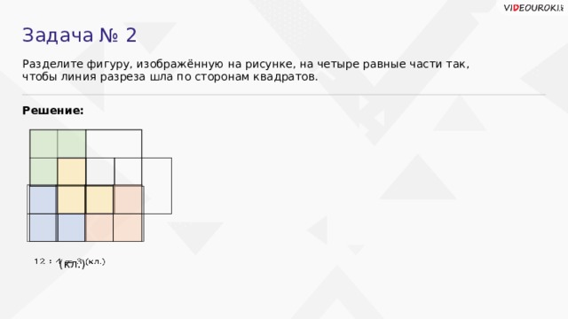 Задача № 2 Разделите фигуру, изображённую на рисунке, на четыре равные части так, чтобы линия разреза шла по сторонам квадратов. Решение:  (кл.)    