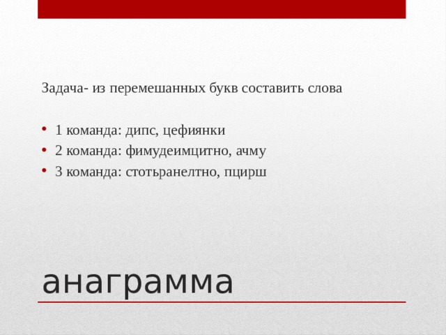 Задача- из перемешанных букв составить слова 1 команда: дипс, цефиянки 2 команда: фимудеимцитно, ачму 3 команда: стотьранелтно, пцирш анаграмма 