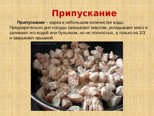 Припускание  Припускание – варка в небольшом количестве воды. Предварительно дно посуды смазывают маслом, укладывают мясо и заливают его водой или бульоном, но не полностью, а только на 2/3 и закрывают крышкой. 