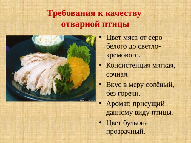 Требования к качеству  отварной птицы Цвет мяса от серо-белого до светло-кремового. Консистенция мягкая, сочная. Вкус в меру солёный, без горечи. Аромат, присущий данному виду птицы. Цвет бульона прозрачный. 