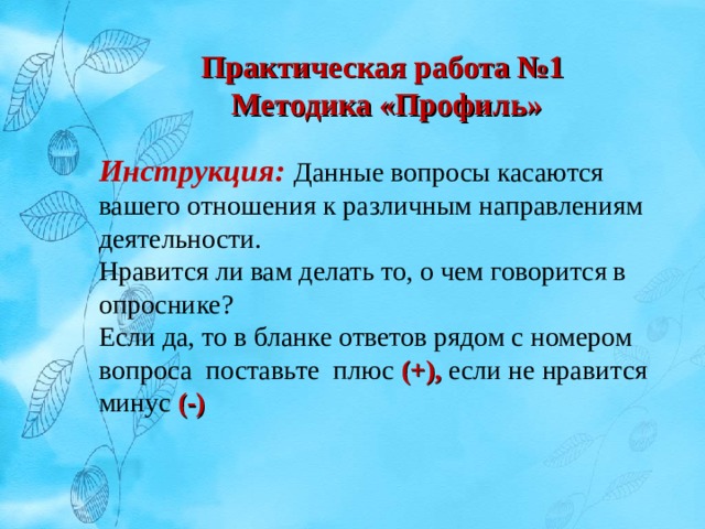 Практическая работа №1  Методика «Профиль» Инструкция: Данные вопросы касаются вашего отношения к различным направлениям деятельности. Нравится ли вам делать то, о чем говорится в опроснике? Если да, то в бланке ответов рядом с номером вопроса поставьте плюс (+), если не нравится минус (-) 