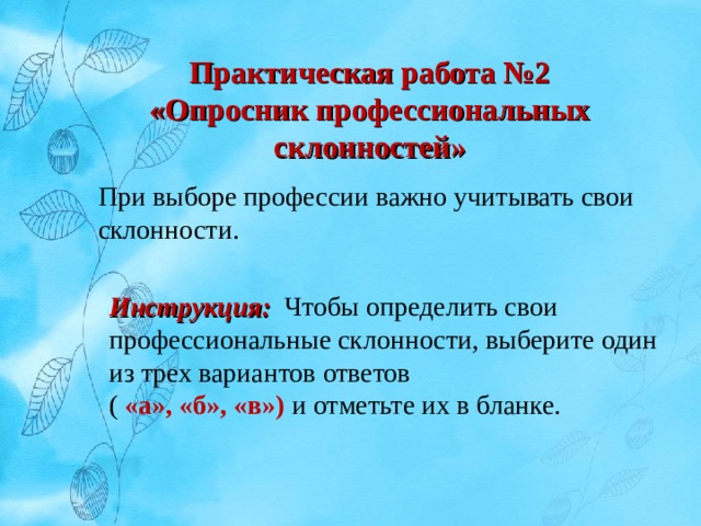 Практическая работа №2 «Опросник профессиональных склонностей» При выборе профессии важно учитывать свои склонности. Инструкция: Чтобы определить свои профессиональные склонности, выберите один из трех вариантов ответов ( «а», «б», «в») и отметьте их в бланке. 