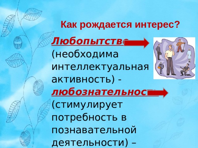Как рождается интерес? Любопытство (необходима интеллектуальная активность) - любознательность  (стимулирует потребность в познавательной деятельности) – интерес 