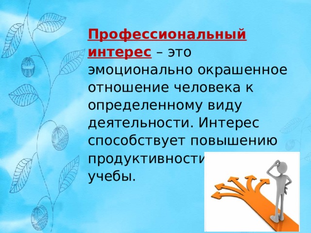 Профессиональный интерес  – это эмоционально окрашенное отношение человека к определенному виду деятельности. Интерес способствует повышению продуктивности работы, учебы. 