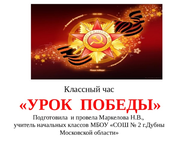 Классный час  «УРОК ПОБЕДЫ» Подготовила и провела Маркелова Н.В., учитель начальных классов МБОУ «СОШ № 2 г.Дубны Московской области» 