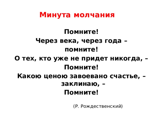 Минута молчания   Помните! Через века, через года – помните! О тех, кто уже не придет никогда, – Помните! Какою ценою завоевано счастье, – заклинаю, – Помните!  (Р. Рождественский) 
