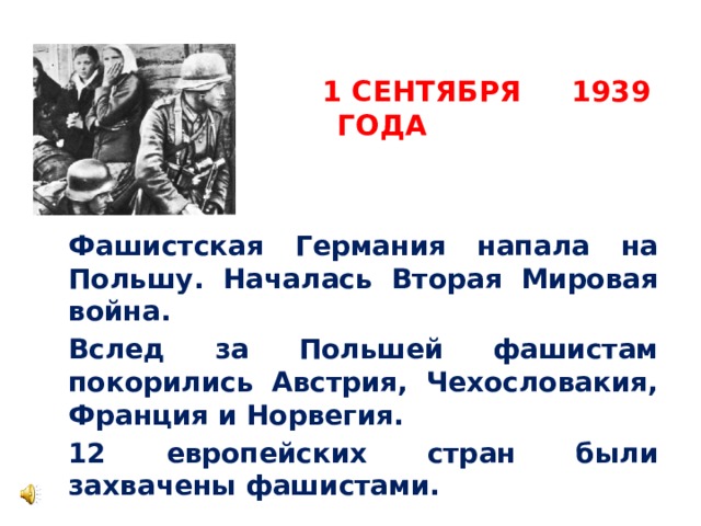 1 сентября 1939 года   Фашистская Германия напала на Польшу. Началась Вторая Мировая война.   Вслед за Польшей фашистам покорились Австрия, Чехословакия, Франция и Норвегия.   12 европейских стран были захвачены фашистами.  