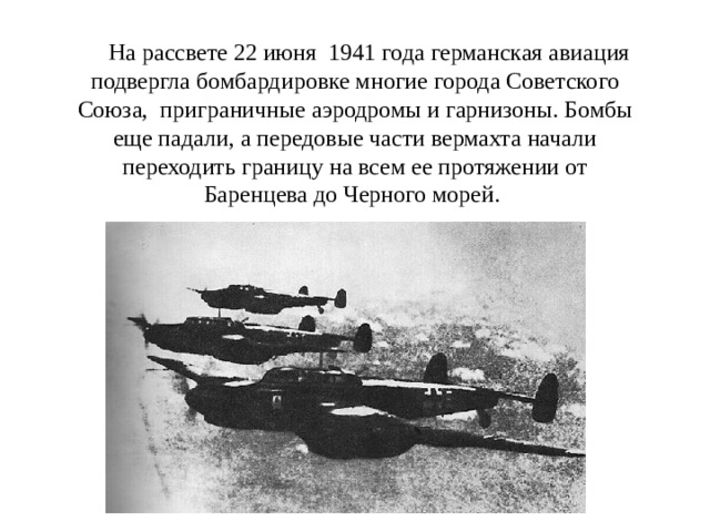 На рассвете 22 июня 1941 года германская авиация подвергла бомбардировке многие города Советского Союза, приграничные аэродромы и гарнизоны. Бомбы еще падали, а передовые части вермахта начали переходить границу на всем ее протяжении от Баренцева до Черного морей. 