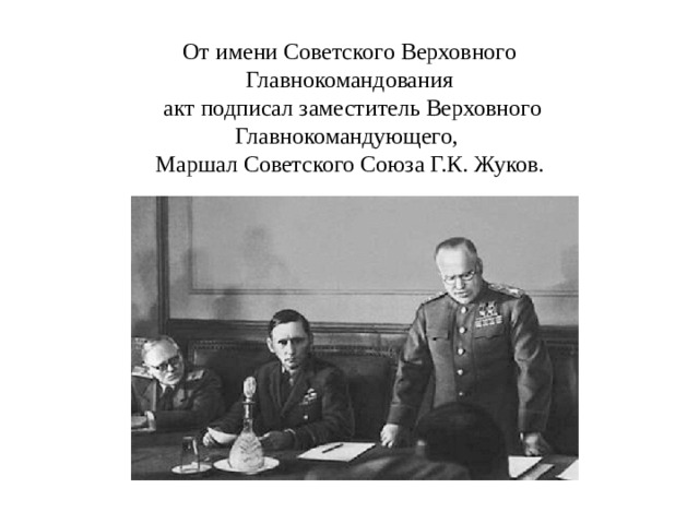 От имени Советского Верховного Главнокомандования  акт подписал заместитель Верховного Главнокомандующего, Маршал Советского Союза Г.К. Жуков. 