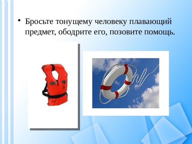 Бросьте тонущему человеку плавающий предмет, ободрите его, позовите помощь. 