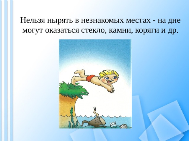 Нельзя нырять в незнакомых местах - на дне могут оказаться стекло, камни, коряги и др. 