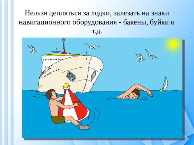 Нельзя цепляться за лодки, залезать на знаки навигационного оборудования - бакены, буйки и т.д. 