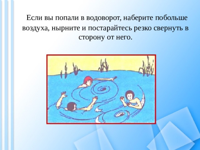   Если вы попали в водоворот, наберите побольше воздуха, нырните и постарайтесь резко свернуть в сторону от него. 