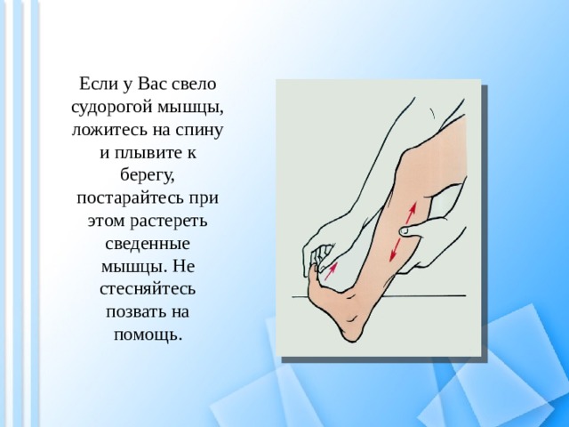 Если у Вас свело судорогой мышцы, ложитесь на спину и плывите к берегу, постарайтесь при этом растереть сведенные мышцы. Не стесняйтесь позвать на помощь. 