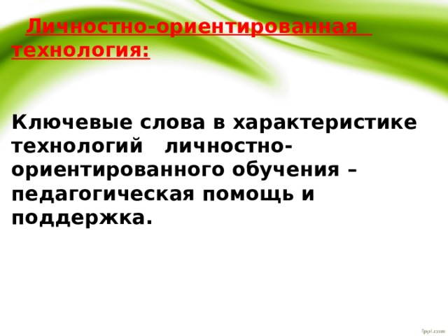  Личностно-ориентированная технология: Ключевые слова в характеристике технологий личностно-ориентированного обучения –  педагогическая помощь и поддержка. 