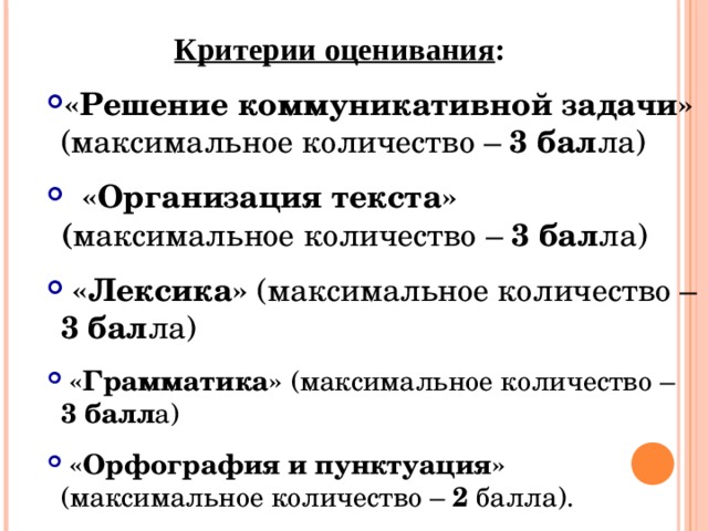 Критерии оценивания : «Решение коммуникативной задачи» (максимальное количество – 3 бал ла)   «Организация текста» ( максимальное количество – 3 бал ла)  «Лексика» (максимальное количество – 3 бал ла)  «Грамматика» (максимальное количество – 3 балл а)  «Орфография и пунктуация» (максимальное количество – 2 балла). «Решение коммуникативной задачи» (максимальное количество – 3 бал ла)   «Организация текста» ( максимальное количество – 3 бал ла)  «Лексика» (максимальное количество – 3 бал ла)  «Грамматика» (максимальное количество – 3 балл а)  «Орфография и пунктуация» (максимальное количество – 2 балла). «Решение коммуникативной задачи» (максимальное количество – 3 бал ла)   «Организация текста» ( максимальное количество – 3 бал ла)  «Лексика» (максимальное количество – 3 бал ла)  «Грамматика» (максимальное количество – 3 балл а)  «Орфография и пунктуация» (максимальное количество – 2 балла). Максимальное количество баллов за задание 40 – 14 баллов 