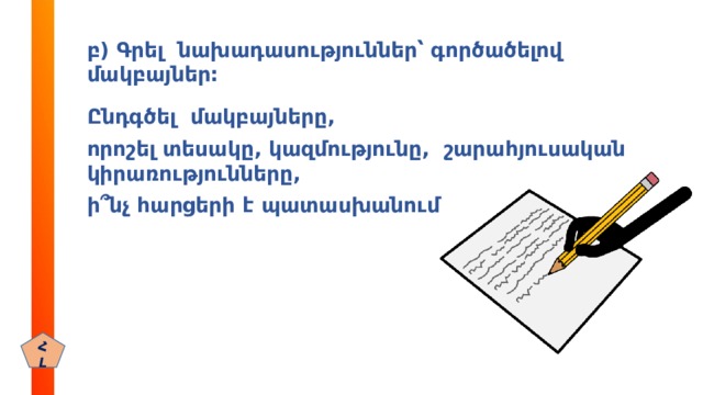 բ) Գրել նախադասություններ՝ գործածելով մակբայներ:   Ընդգծել մակբայները, որոշել տեսակը, կազմությունը, շարահյուսական կիրառությունները, ի ՞ նչ հարցերի է պատասխանում ՀԼ