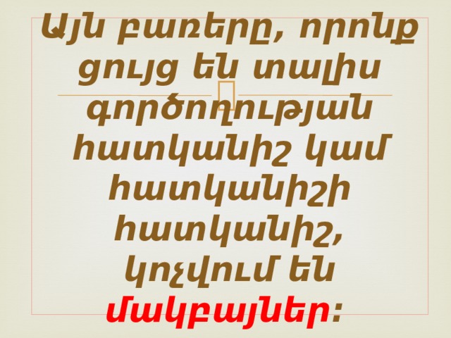 Այն բառերը, որոնք ցույց են տալիս գործողության հատկանիշ կամ հատկանիշի հատկանիշ, կոչվում են մակբայներ :  