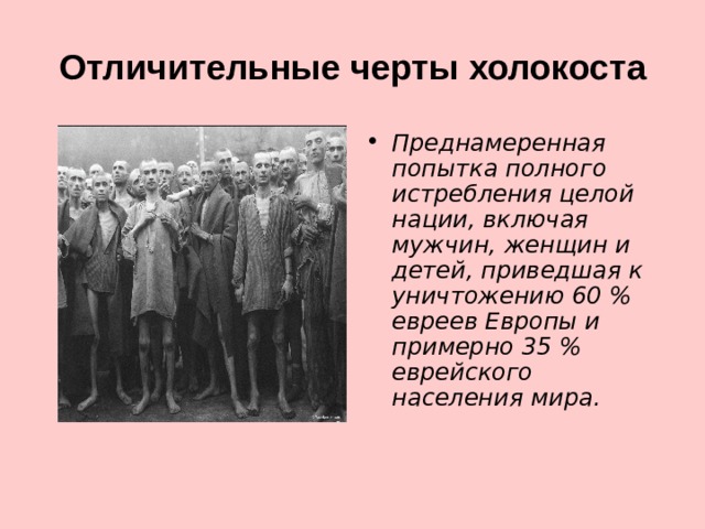 Отличительные черты холокоста Преднамеренная попытка полного истребления целой нации, включая мужчин, женщин и детей, приведшая к уничтожению 60 % евреев Европы и примерно 35 % еврейского населения мира. 
