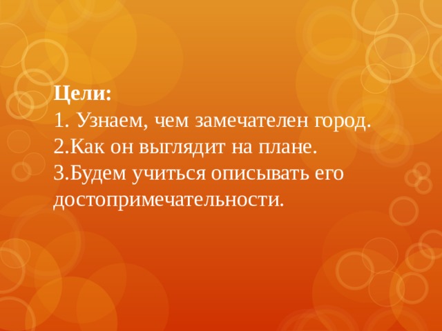 Цели:  1. Узнаем, чем замечателен город.  2.Как он выглядит на плане.  3.Будем учиться описывать его достопримечательности. 