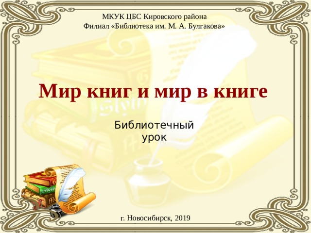 МКУК ЦБС Кировского района Филиал «Библиотека им. М. А. Булгакова» Мир книг и мир в книге Библиотечный урок г. Новосибирск, 2019 