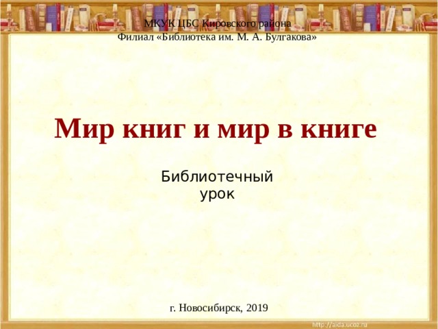 МКУК ЦБС Кировского района Филиал «Библиотека им. М. А. Булгакова» Мир книг и мир в книге Библиотечный урок г. Новосибирск, 2019 