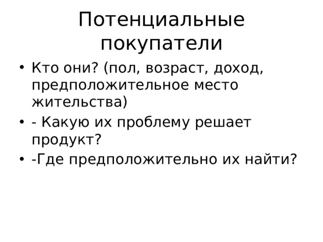 Потенциальные покупатели Кто они? (пол, возраст, доход, предположительное место жительства) - Какую их проблему решает продукт? -Где предположительно их найти? 