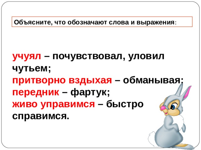 Объясните, что обозначают слова и выражения : учуял  – почувствовал, уловил чутьем; притворно вздыхая  – обманывая; передник  – фартук; живо управимся  – быстро справимся.  