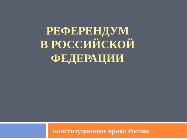 РЕФЕРЕНДУМ  В РОССИЙСКОЙ  ФЕДЕРАЦИИ      - Конституционное право России 